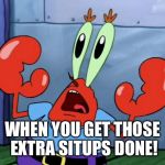 Mr Krabs | WHEN YOU GET THOSE EXTRA SITUPS DONE! | image tagged in mr krabs | made w/ Imgflip meme maker