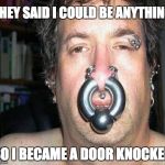Well, alrighty then ... | THEY SAID I COULD BE ANYTHING; SO I BECAME A DOOR KNOCKER | image tagged in crazy piercing,door knocker | made w/ Imgflip meme maker