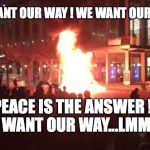 Berkeley Riots | WE WANT OUR WAY ! WE WANT OUR WAY ! PEACE IS THE ANSWER !! WE WANT OUR WAY...LMMFAO | image tagged in berkeley riots | made w/ Imgflip meme maker