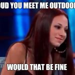 cash me outside howbow dah | COUD YOU MEET ME OUTDOORS WOULD THAT BE FINE | image tagged in cash me outside howbow dah | made w/ Imgflip meme maker