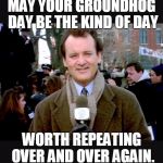 Groundhog Day blah | MAY YOUR GROUNDHOG DAY BE THE KIND OF DAY; WORTH REPEATING OVER AND OVER AGAIN. | image tagged in groundhog day blah | made w/ Imgflip meme maker