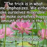 Lotus Flowers | “The trick is in what one emphasizes. We either make ourselves miserable, or we make ourselves happy. The amount of work is the same.”; ~Carlos Castaneda | image tagged in carlos castaneda,attitude,positive,happy | made w/ Imgflip meme maker