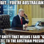 Trump_Australia_1 | WAIT....YOU'RE AUSTRALIAN?! HOLY SHIT!! THAT MEANS I SAID "G'DAY MATE" TO THE AUSTRIAN PRESIDENT | image tagged in trump_australia_1 | made w/ Imgflip meme maker
