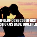 Couple | IF GLUE-COSE COULD JUST STICK US BACK TOGETHER | image tagged in couple | made w/ Imgflip meme maker