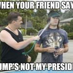 Not My President? | WHEN YOUR FRIEND SAYS; TRUMP'S NOT MY PRESIDENT | image tagged in don't ever tell me how to live my life again,funny memes,not my president,god emperor trump | made w/ Imgflip meme maker
