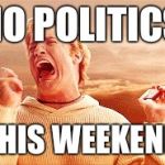 Vacation Is Over? | NO POLITICS; THIS WEEKEND | image tagged in vacation is over | made w/ Imgflip meme maker