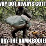 3rd world kid | WHY DO I ALWAYS GOTTA; BURY THE DAMN BODIES | image tagged in 3rd world kid | made w/ Imgflip meme maker