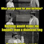 Easy to shop for | What do you want for your birthday? Nothing would make me happier than a diamond ring; Hear that? She wants nothing for her birhday | image tagged in old and single,thanks for nothing | made w/ Imgflip meme maker