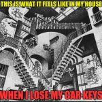 Stairs Everywhere | THIS IS WHAT IT FEELS LIKE IN MY HOUSE; WHEN I LOSE MY CAR KEYS | image tagged in stairs everywhere | made w/ Imgflip meme maker