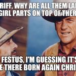 Gunsmoke | SHERIFF, WHY ARE ALL THEM LADY'S WEARIN GIRL PARTS ON TOP OF THERE HEADS? WELL FESTUS, I'M GUESSING IT'S NOT BECAUSE THERE BORN AGAIN CHRISTIANS... | image tagged in gunsmoke | made w/ Imgflip meme maker