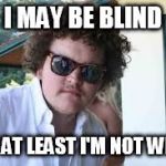 Blind White Dude | I MAY BE BLIND; BUT AT LEAST I'M NOT WHITE | image tagged in blind white dude | made w/ Imgflip meme maker