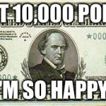 10000 bill  | I'M AT 10,000 POINTS! I'M SO HAPPY! | image tagged in 10000 bill | made w/ Imgflip meme maker
