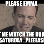 Ben Affleck Cry | PLEASE EMMA; LET ME WATCH THE RUGBY SATURDAY ..PLEEEASE | image tagged in ben affleck cry | made w/ Imgflip meme maker