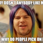 Brony Neckbeard | WHY DOSN'T ANYBODY LIKE ME? AND WHY DO PEOPLE PICK ON ME? | image tagged in brony neckbeard | made w/ Imgflip meme maker