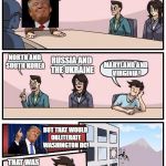 Trump Meeting Suggestion | BETWEEN WHICH STATES SHOULD I PROVOKE A NUCLEAR WAR? NORTH AND SOUTH KOREA; RUSSIA AND THE UKRAINE; MARYLAND AND VIRGINIA! BUT THAT WOULD OBLITERATE WASHINGTON DC! THAT WAS KINDA THE POINT, BRO! | image tagged in trump meeting suggestion,boardroom meeting suggestion,donald trump | made w/ Imgflip meme maker
