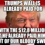 POTUS | TRUMPS WALL IS ALREADY PAID FOR; WITH THE $12.8 MILLION THAT HE ALREADY PAID HIMSELF OUT OF OUR BLOODY SWEAT | image tagged in potus | made w/ Imgflip meme maker