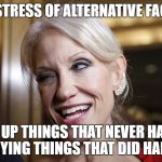 kellyanne crackhead | MISTRESS OF ALTERNATIVE FACTS; MAKING UP THINGS THAT NEVER HAPPENED
  DENYING THINGS THAT DID HAPPEN | image tagged in kellyanne crackhead | made w/ Imgflip meme maker