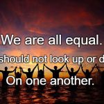 PeopleHoldingHands | We are all equal. We should not look up or down; On one another. | image tagged in peopleholdinghands | made w/ Imgflip meme maker