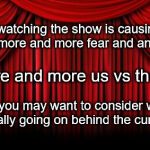 Stage Curtains | If watching the show is causing you more and more fear and anger--; more and more us vs them--; then you may want to consider what's actually going on behind the curtain. | image tagged in stage curtains | made w/ Imgflip meme maker