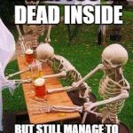 skeletons-drinking | WHEN YOU'RE DEAD INSIDE; BUT STILL MANAGE TO BE THE LIFE OF THE PARTY | image tagged in skeletons-drinking | made w/ Imgflip meme maker