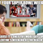 Super Bowl Valentine | ENJOY YOUR SUPER BOWL WEEKEND... BECAUSE IT'S ONLY FIVE MORE DAYS UNTIL MY VALENTINE'S WEEKEND AT THE BEACH HOUSE! | image tagged in super bowl valentine | made w/ Imgflip meme maker
