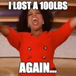 Look at what Oprah is giving everyone, today! | I LOST A 100LBS; AGAIN... | image tagged in look at what oprah is giving everyone today! | made w/ Imgflip meme maker