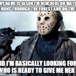 JASON | HELLO MY NAME IS JASON I'M NEW HERE ON MATCH.COM I LOVE RUNS THROUGH THE FOREST AND ON THE BEACH; AND I'M BASICALLY LOOKING FOR A GIRL WHO IS READY TO GIVE ME HER HEART | image tagged in jason | made w/ Imgflip meme maker