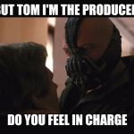 Do you feel in charge? Bane | BUT TOM I'M THE PRODUCER; DO YOU FEEL IN CHARGE | image tagged in do you feel in charge bane | made w/ Imgflip meme maker