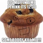 Popular Opinion Muffin | ITS MUFFIN TIME I THINK ITS 12:30; SOME BODDY KILL ME !!! | image tagged in popular opinion muffin | made w/ Imgflip meme maker