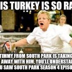 Gordon ramsay | THIS TURKEY IS SO RAW; TIMMY FROM SOUTH PARK IS TAKING IT AWAY WITH HIM, YOU'LL UNDERSTAND IF YOU SAW SOUTH PARK SEASON 4 EPISODE 13 | image tagged in gordon ramsay | made w/ Imgflip meme maker