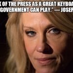 kellyanne | “THINK OF THE PRESS AS A GREAT KEYBOARD
ON WHICH THE GOVERNMENT CAN PLAY.”
― JOSEPH GOEBBELS | image tagged in kellyanne | made w/ Imgflip meme maker