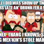 They took our jobs | ALL I DID WAS SHOW UP TWO HOURS LATE AN' DRUNK FER A WEEK; AN' NEX' THANG I KNOWS, SOME DANG MEX'KIN'S STOLE MAH JOB! | image tagged in they took our jobs | made w/ Imgflip meme maker