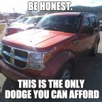 07 Dodge Nitro | BE HONEST. THIS IS THE ONLY DODGE YOU CAN AFFORD | image tagged in 07 dodge nitro | made w/ Imgflip meme maker