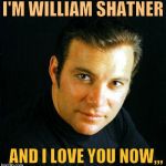 Shatner would like to say,,, | I'M WILLIAM SHATNER; AND I LOVE YOU NOW,,, | image tagged in shatner would like to say   | made w/ Imgflip meme maker