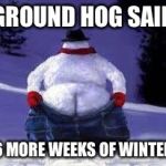 Xmas snowmen mooning | GROUND HOG SAID; 6 MORE WEEKS OF WINTER | image tagged in xmas snowmen mooning | made w/ Imgflip meme maker