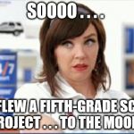 Progressive Flo | SOOOO . . . . THEY FLEW A FIFTH-GRADE SCIENCE PROJECT . . . TO THE MOON? | image tagged in progressive flo,moon landing hoax,apollo 11,flat earth,lunar module,houston we've got a problem | made w/ Imgflip meme maker
