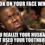 kevin hart | LOOK ON YOUR FACE WHEN; YOU REALIZE YOUR HUSBAND JUST USED YOUR TOOTHBRUSH | image tagged in kevin hart | made w/ Imgflip meme maker
