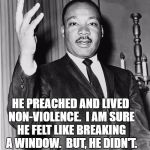 Martin Luther King, Jr. | HE PREACHED AND LIVED NON-VIOLENCE.  I AM SURE HE FELT LIKE BREAKING A WINDOW.  BUT, HE DIDN'T. | image tagged in martin luther king jr. | made w/ Imgflip meme maker