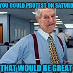 Soros Lumbergh Template | IF YOU COULD PROTEST ON SATURDAY; THAT WOULD BE GREAT | image tagged in soros lumbergh template | made w/ Imgflip meme maker