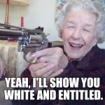 Old lady with gun | YEAH, I'LL SHOW YOU WHITE AND ENTITLED. | image tagged in old lady with gun | made w/ Imgflip meme maker
