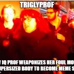 TrigglyProf | TRIGLYPROF; LOW IQ PROF WEAPONIZES HER FOUL MOUTH & SUPERSIZED BODY TO BECOME MEME STAR | image tagged in trigglyprof | made w/ Imgflip meme maker