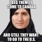PM-Jihad | I BEG THEM TO COME TO CANADA; AND STILL THEY WANT TO GO TO THE U.S. | image tagged in pm-jihad | made w/ Imgflip meme maker