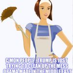 maid | C'MON PEOPLE , TRUMP IS JUST TRYING TO CLEAN UP THE MESS 
OBAMA MADE IN THE MIDDLE EAST | image tagged in maid | made w/ Imgflip meme maker