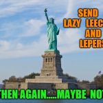 Statue of Liberty | SEND   LAZY   LEECHES    AND    LEPERS; THEN AGAIN.....MAYBE  NOT | image tagged in statue of liberty | made w/ Imgflip meme maker