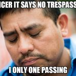 sad mexican | OFFICER IT SAYS NO TRESPASSING; I ONLY ONE PASSING | image tagged in sad mexican | made w/ Imgflip meme maker