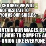 Teachers Union | AND CHILDREN WE WILL NOT HESITATE TO USE YOU AS OUR SHIELDS; TO MAINTAIN OUR WAGES,BENEFITS AND NOT HAVE TO COMPETE AGAINST NON-UNION LIKE EVERYONE ELSE | image tagged in teachers tvland,union,teachers | made w/ Imgflip meme maker