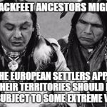 Native Americans Talking | MY BLACKFEET ANCESTORS MIGHT SAY; THAT THE EUROPEAN SETTLERS APPEARING IN THEIR TERRITORIES SHOULD HAVE BEEN SUBJECT TO SOME EXTREME VETTING | image tagged in native americans talking | made w/ Imgflip meme maker