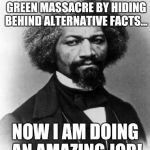 Frederick Douglass | I SURVIVED THE BOWLING GREEN MASSACRE BY HIDING BEHIND ALTERNATIVE FACTS... NOW I AM DOING AN AMAZING JOB! | image tagged in frederick douglass | made w/ Imgflip meme maker