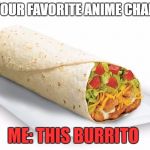 Burrito | WHAT'S YOUR FAVORITE ANIME CHARACTER? ME: THIS BURRITO | image tagged in burrito | made w/ Imgflip meme maker