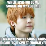 me be like | WHEN I ASK FOR SOME SUGAR FOR MY KOOL AID; AND MY MOM PLAYED SUGA'S AGUSTD AND SAID "IS IT SWEET ENOUGH YET?" | image tagged in kpop,bts,suga,funny | made w/ Imgflip meme maker